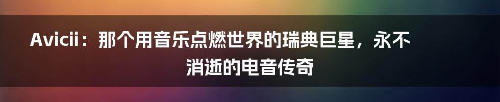 Avicii:那个用音乐点燃世界的瑞典巨星,永不消逝的电音传奇