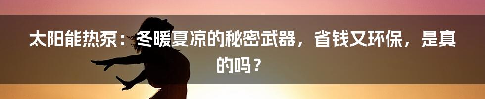 太阳能热泵:冬暖夏凉的秘密武器,省钱又环保,是真的吗?