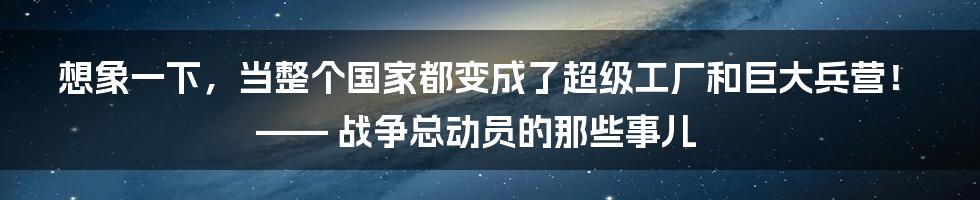 想象一下,当整个国家都变成了超级工厂和巨大兵营!—— 战争总动员的那些事儿