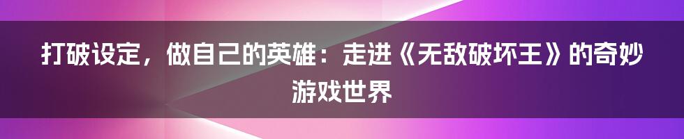 打破设定,做自己的英雄:走进《无敌破坏王》的奇妙游戏世界