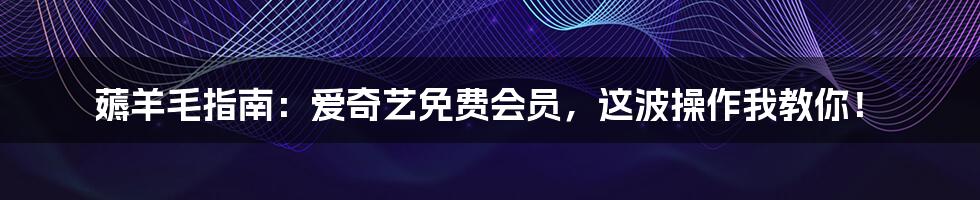 薅羊毛指南:爱奇艺免费会员,这波操作我教你!