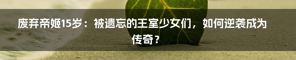 废弃帝姬15岁:被遗忘的王室少女们,如何逆袭成为传奇?