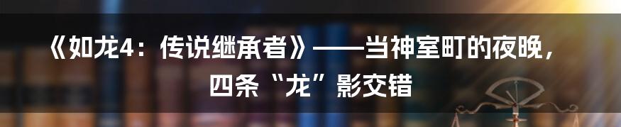 《如龙4:传说继承者》——当神室町的夜晚,四条“龙”影交错