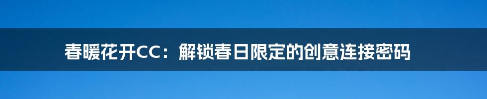 春暖花开CC:解锁春日限定的创意连接密码