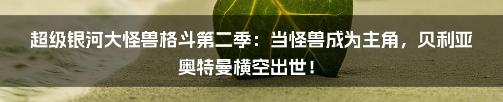 超级银河大怪兽格斗第二季:当怪兽成为主角,贝利亚奥特曼横空出世!