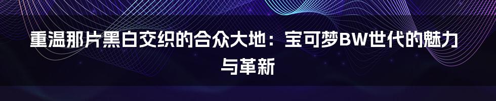 重温那片黑白交织的合众大地:宝可梦BW世代的魅力与革新