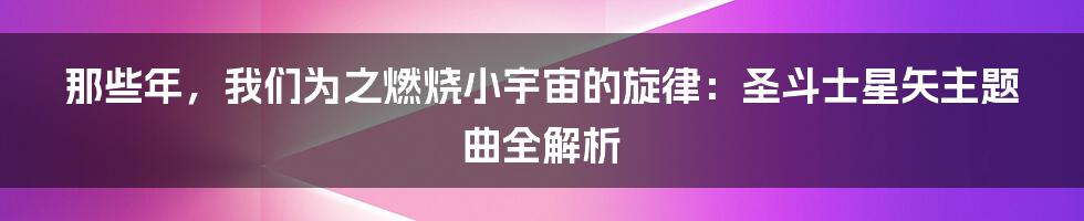 那些年,我们为之燃烧小宇宙的旋律:圣斗士星矢主题曲全解析