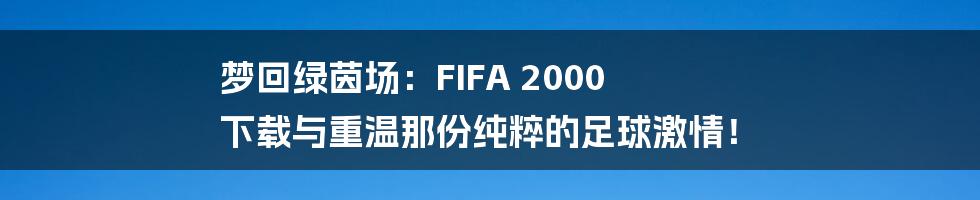 梦回绿茵场:FIFA 2000 下载与重温那份纯粹的足球激情!