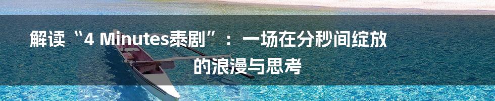 解读“4 Minutes泰剧”:一场在分秒间绽放的浪漫与思考