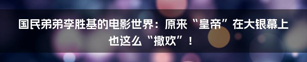国民弟弟李胜基的电影世界:原来“皇帝”在大银幕上也这么“撒欢”!