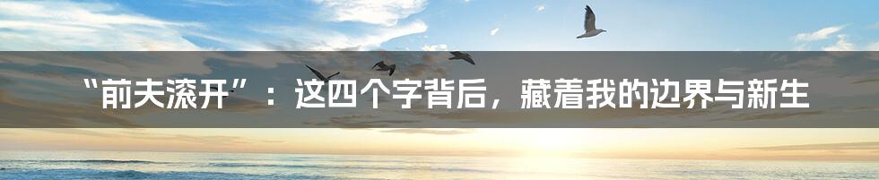 “前夫滚开”：这四个字背后，藏着我的边界与新生