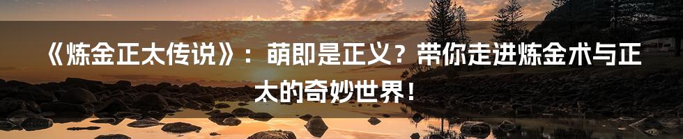 《炼金正太传说》:萌即是正义?带你走进炼金术与正太的奇妙世界!