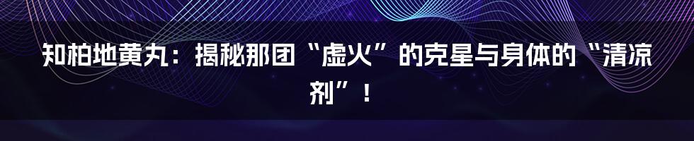 知柏地黄丸:揭秘那团“虚火”的克星与身体的“清凉剂”!