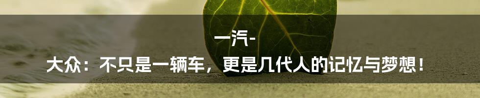 一汽-大众:不只是一辆车,更是几代人的记忆与梦想!