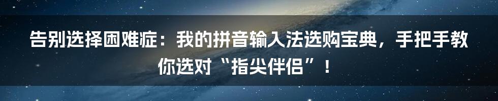 告别选择困难症:我的拼音输入法选购宝典,手把手教你选对“指尖伴侣”!