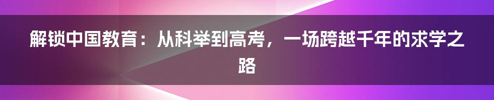 解锁中国教育:从科举到高考,一场跨越千年的求学之路