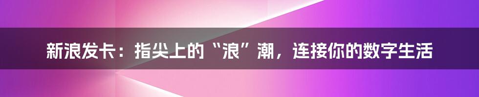 新浪发卡:指尖上的“浪”潮,连接你的数字生活