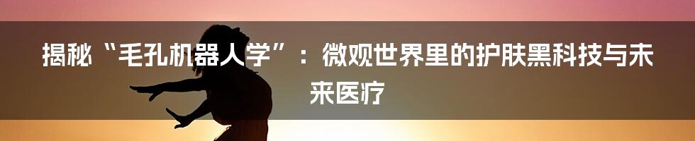揭秘“毛孔机器人学”:微观世界里的护肤黑科技与未来医疗
