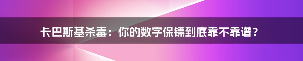 卡巴斯基杀毒:你的数字保镖到底靠不靠谱?