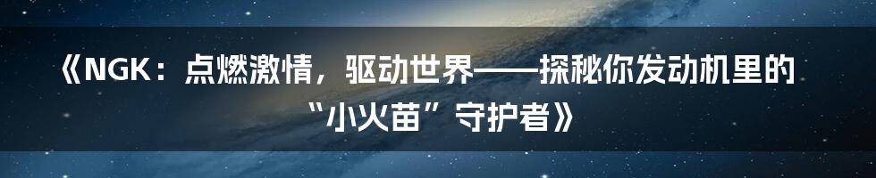 《NGK:点燃激情,驱动世界——探秘你发动机里的“小火苗”守护者》