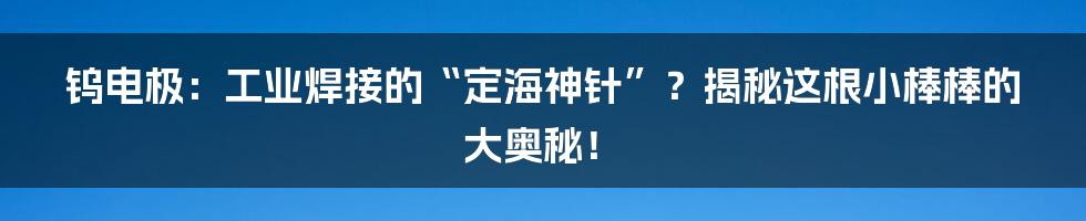 钨电极：工业焊接的“定海神针”？揭秘这根小棒棒的大奥秘！