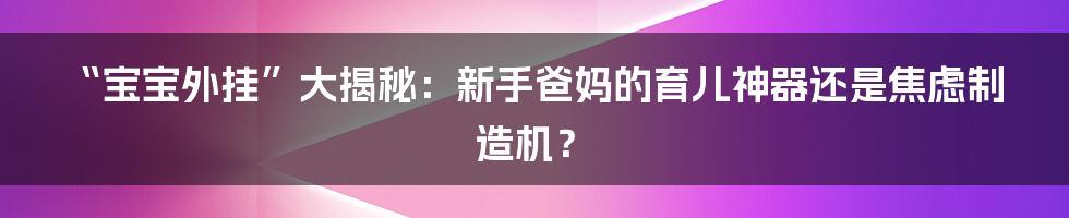 “宝宝外挂”大揭秘:新手爸妈的育儿神器还是焦虑制造机?