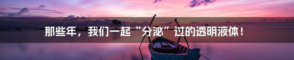 那些年,我们一起“分泌”过的透明液体!