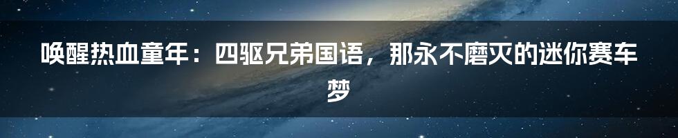 唤醒热血童年:四驱兄弟国语,那永不磨灭的迷你赛车梦