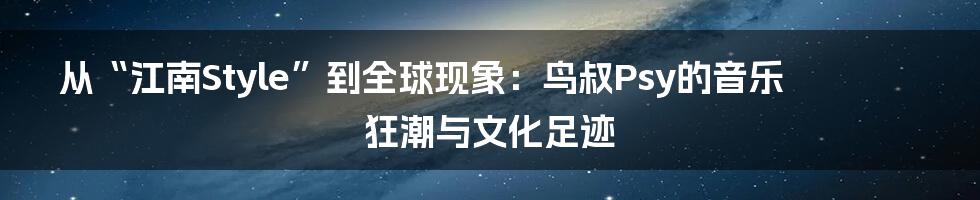从“江南Style”到全球现象:鸟叔Psy的音乐狂潮与文化足迹
