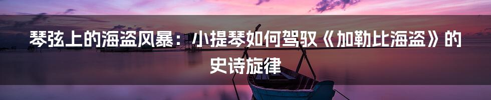 琴弦上的海盗风暴:小提琴如何驾驭《加勒比海盗》的史诗旋律