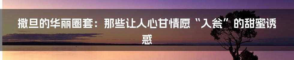 撒旦的华丽圈套:那些让人心甘情愿“入瓮”的甜蜜诱惑