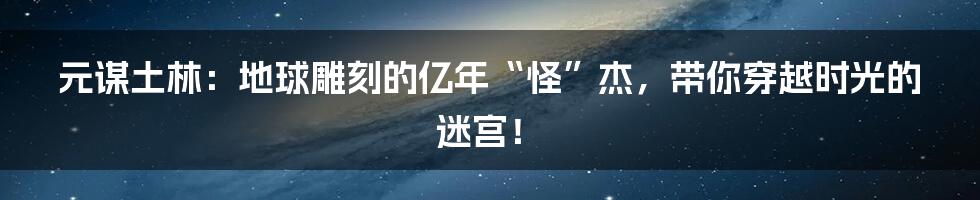 元谋土林:地球雕刻的亿年“怪”杰,带你穿越时光的迷宫!
