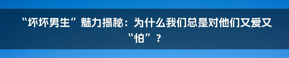 “坏坏男生”魅力揭秘:为什么我们总是对他们又爱又“怕”?