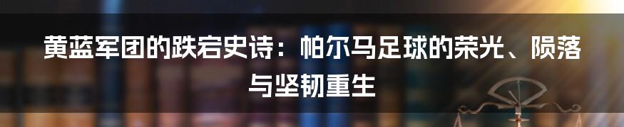 黄蓝军团的跌宕史诗:帕尔马足球的荣光、陨落与坚韧重生