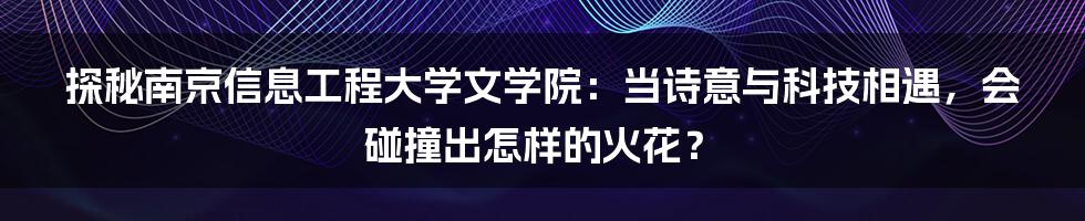 探秘南京信息工程大学文学院:当诗意与科技相遇,会碰撞出怎样的火花?