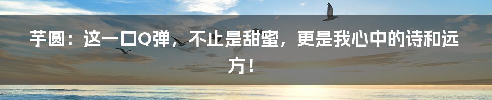 芋圆:这一口Q弹,不止是甜蜜,更是我心中的诗和远方!