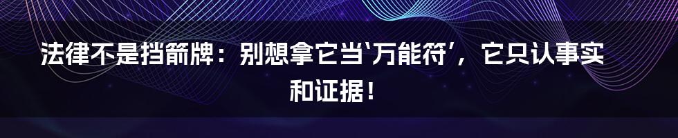 法律不是挡箭牌:别想拿它当‘万能符’,它只认事实和证据!