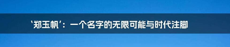 ‘郑玉帆’:一个名字的无限可能与时代注脚