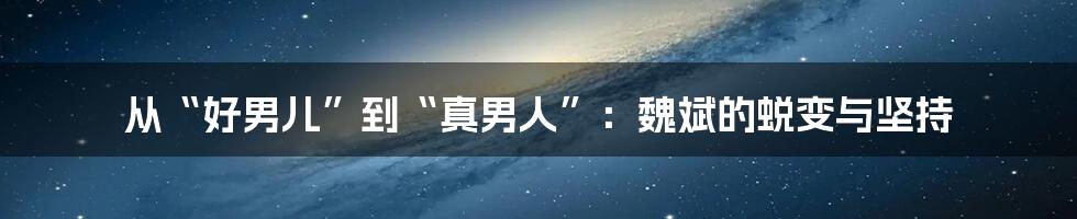 从“好男儿”到“真男人”:魏斌的蜕变与坚持