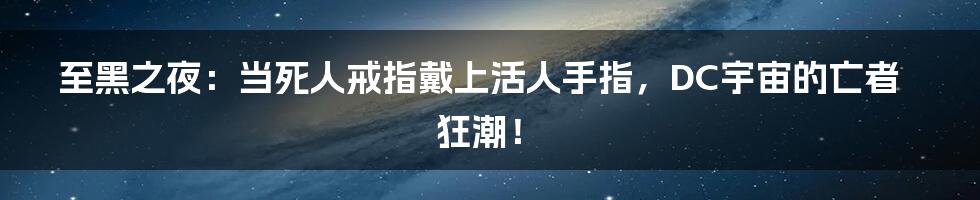 至黑之夜:当死人戒指戴上活人手指,DC宇宙的亡者狂潮!