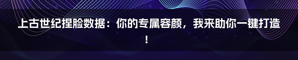 上古世纪捏脸数据:你的专属容颜,我来助你一键打造!