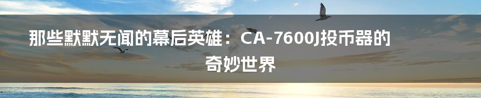 那些默默无闻的幕后英雄:CA-7600J投币器的奇妙世界