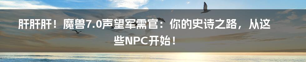 肝肝肝!魔兽7.0声望军需官:你的史诗之路,从这些NPC开始!