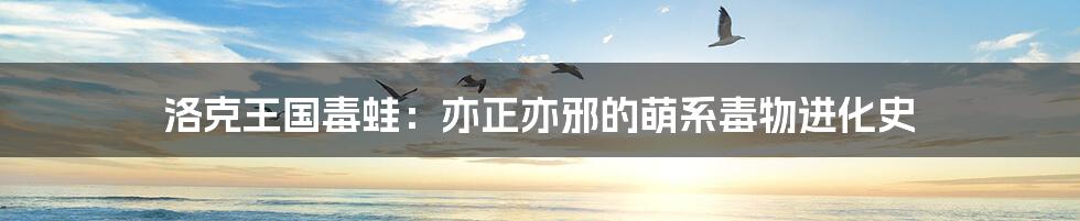 洛克王国毒蛙:亦正亦邪的萌系毒物进化史