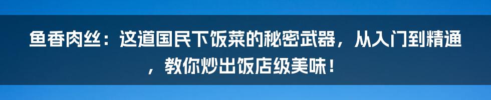 鱼香肉丝:这道国民下饭菜的秘密武器,从入门到精通,教你炒出饭店级美味!