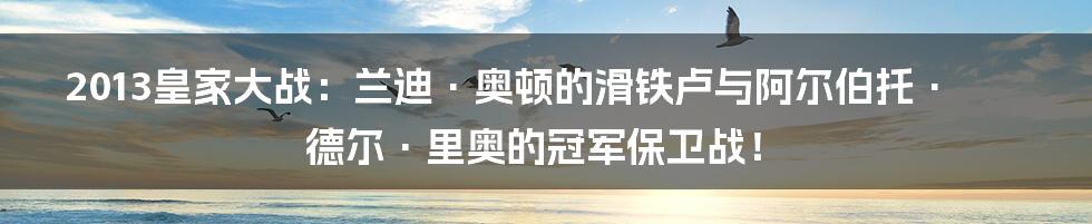2013皇家大战:兰迪·奥顿的滑铁卢与阿尔伯托·德尔·里奥的冠军保卫战!