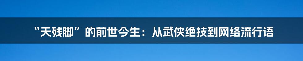 “天残脚”的前世今生:从武侠绝技到网络流行语