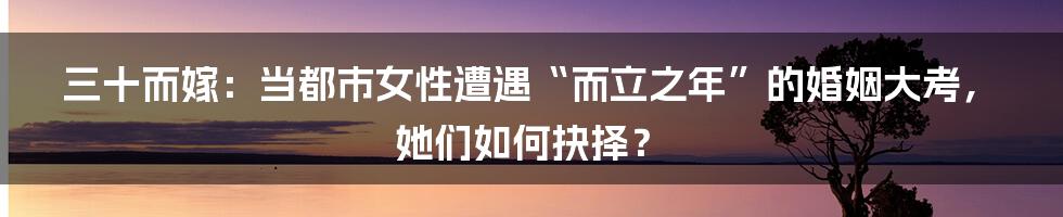 三十而嫁:当都市女性遭遇“而立之年”的婚姻大考,她们如何抉择?