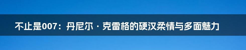 不止是007:丹尼尔·克雷格的硬汉柔情与多面魅力