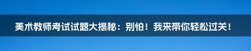 美术教师考试试题大揭秘:别怕!我来带你轻松过关!